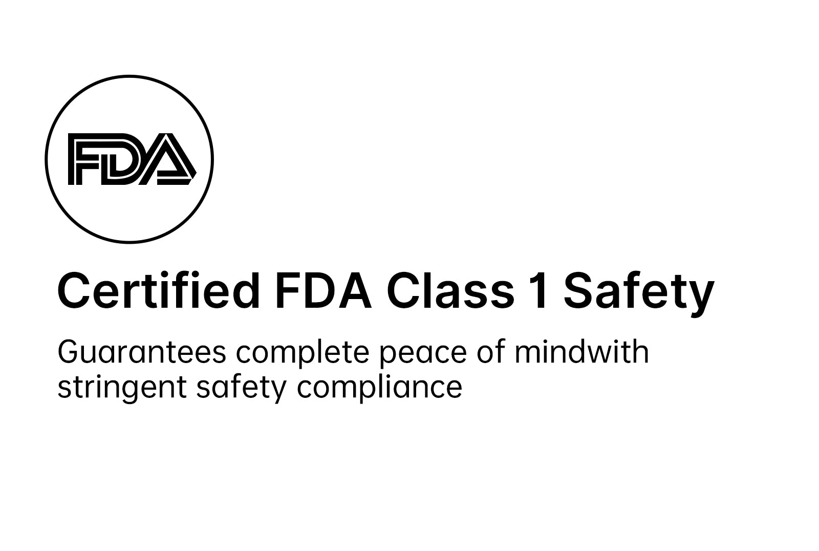 Certified FDA Class 1 SafetyGuarantees complete peace of mindwithstringent safety compliance